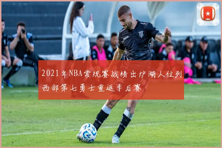 2021年NBA常规赛战绩出炉湖人位列西部第七勇士重返季后赛