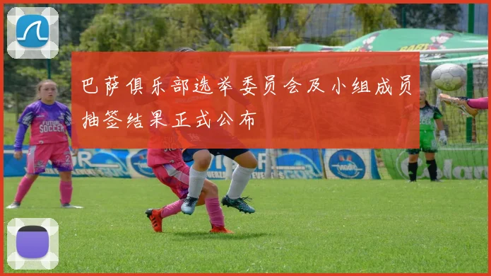 巴萨俱乐部选举委员会及小组成员抽签结果正式公布