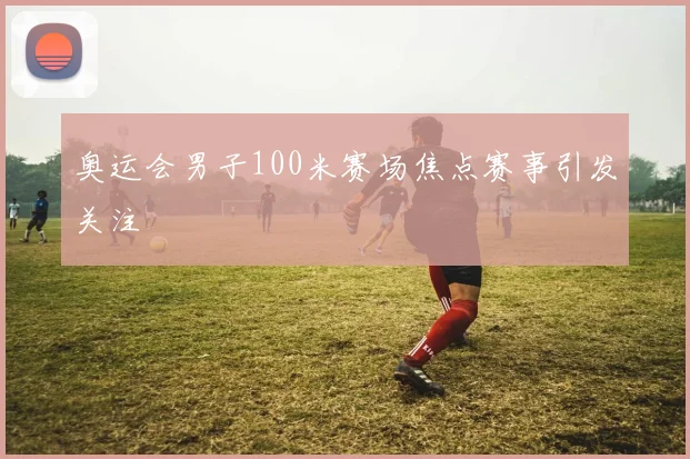 奥运会男子100米赛场焦点赛事引发关注