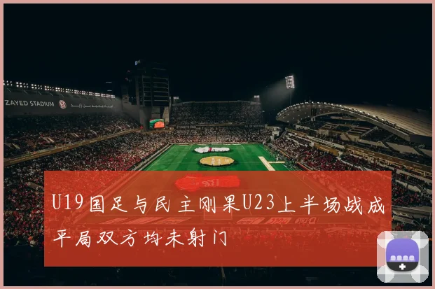 U19国足与民主刚果U23上半场战成平局双方均未射门