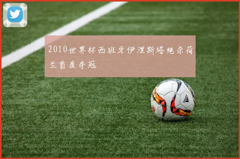 2010世界杯西班牙伊涅斯塔绝杀荷兰首度夺冠