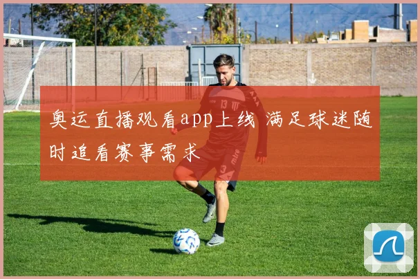 奥运直播观看app上线 满足球迷随时追看赛事需求