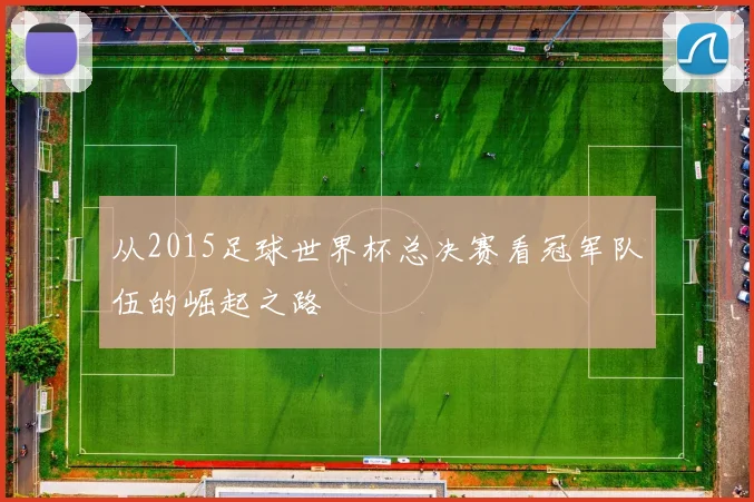 从2015足球世界杯总决赛看冠军队伍的崛起之路