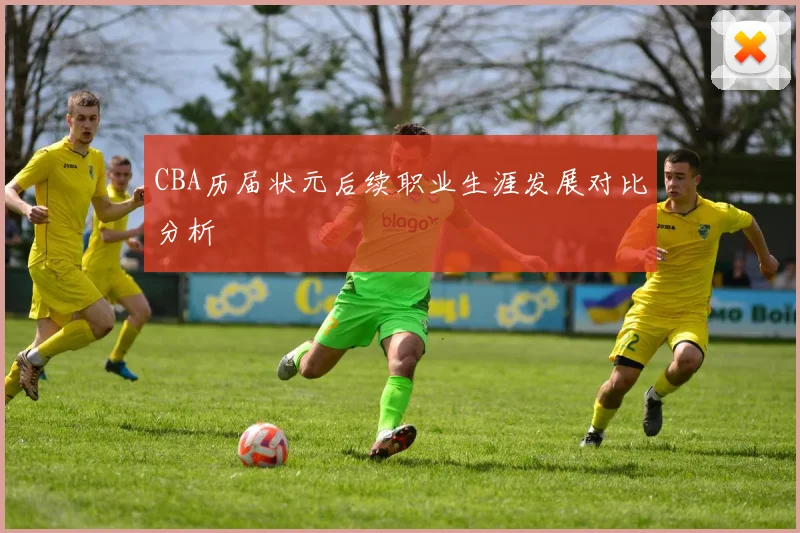 CBA历届状元后续职业生涯发展对比分析