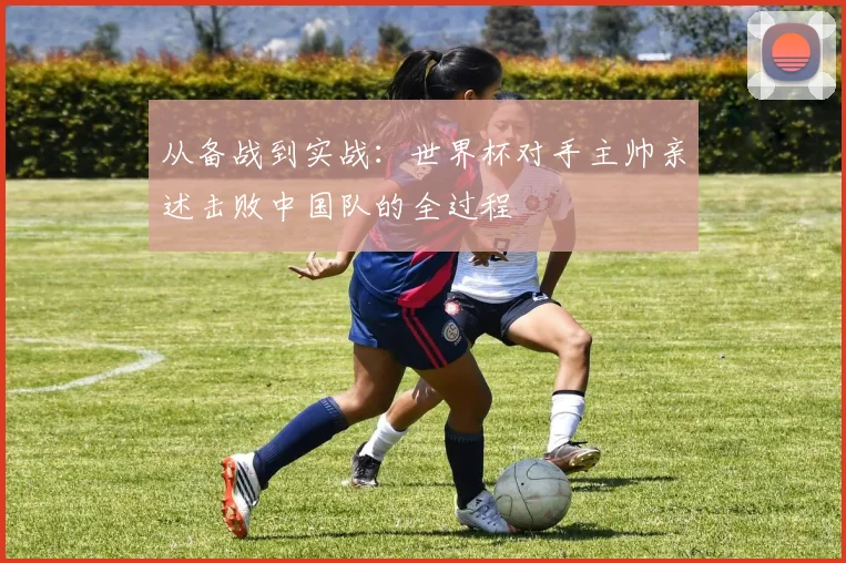 从备战到实战：世界杯对手主帅亲述击败中国队的全过程