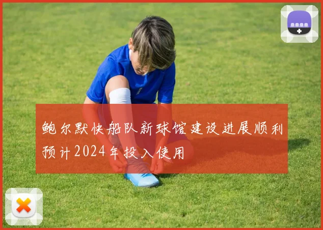 鲍尔默快船队新球馆建设进展顺利预计2024年投入使用