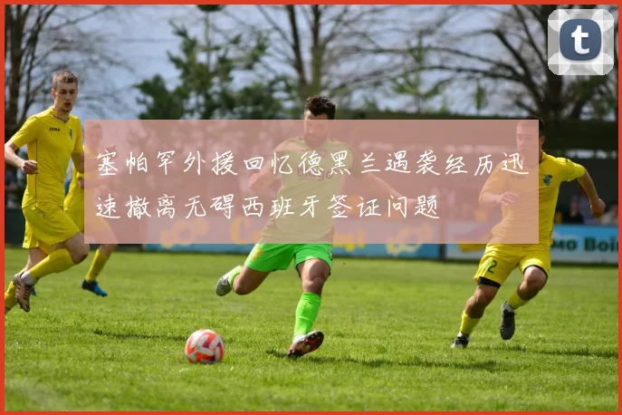 塞帕罕外援回忆德黑兰遇袭经历迅速撤离无碍西班牙签证问题