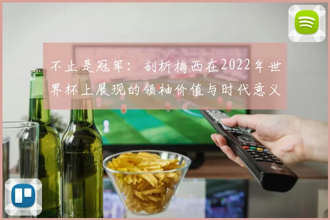 不止是冠军：剖析梅西在2022年世界杯上展现的领袖价值与时代意义