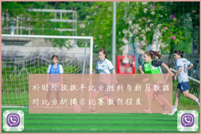 补时阶段扳平比分胜利与新月数据对比分析揭示比赛激烈程度